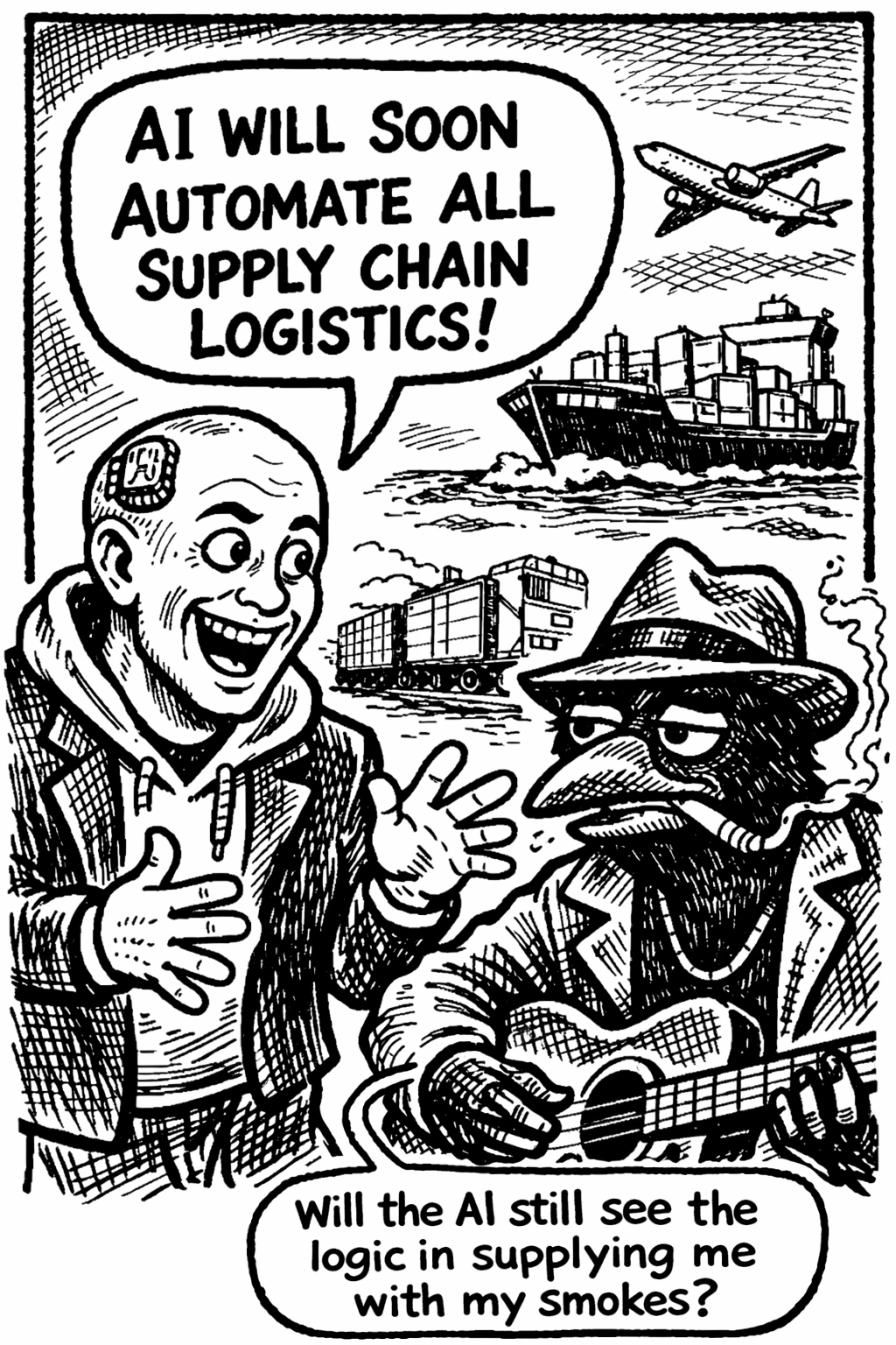 Crow Joe In the Age of AI comic - The Transhumanist, over eager techbro technocrat with business suit over hoodie and visible brain chip excitedly tells crow joe the blues playing crow 'ai will soon automate all supply chain logistics!' crow joe dryly responds 'will the ai still see the logic in supplying me with my smokes?' the joke is that automated ai shipping systems may have moral implications or managed shortages that prioritize things that do not benefit someone like crow joe